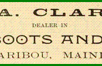 J. A. Clark dealer in Dry Goods, Boots and Shoes - Caribou Maine